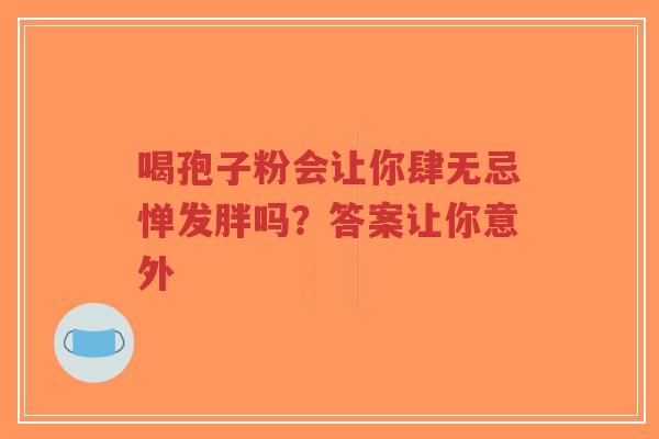 喝孢子粉会让你肆无忌惮发胖吗？答案让你意外