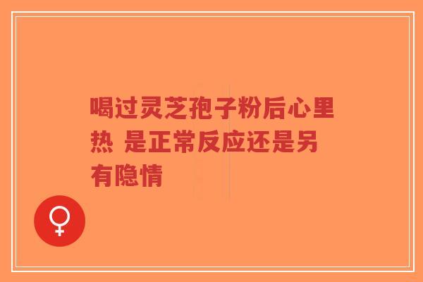 喝过灵芝孢子粉后心里热 是正常反应还是另有隐情 喝过灵芝孢子粉后心里热 是正常反应还是另有隐情