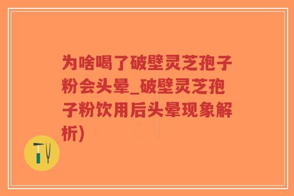 为啥喝了破壁灵芝孢子粉会头晕_破壁灵芝孢子粉饮用后头晕现象解析) 为啥喝了破壁灵芝孢子粉会头晕_破壁灵芝孢子粉饮用后头晕现象解析)