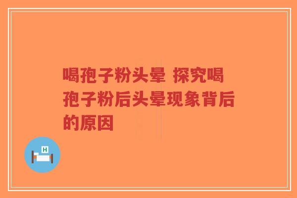 喝孢子粉头晕 探究喝孢子粉后头晕现象背后的原因