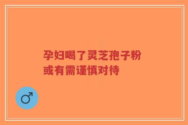 孕妇喝了灵芝孢子粉 或有需谨慎对待