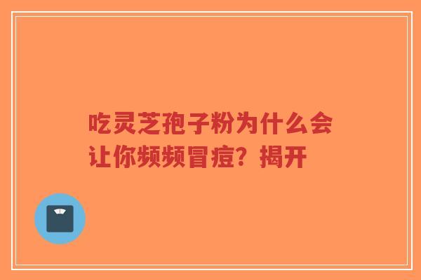 吃灵芝孢子粉为什么会让你频频冒痘？揭开