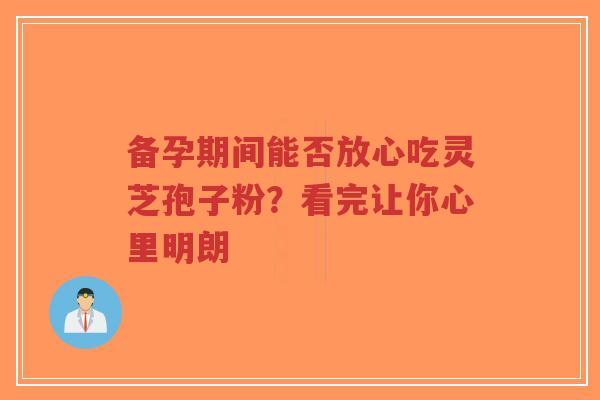 备孕期间能否放心吃灵芝孢子粉？看完让你心里明朗