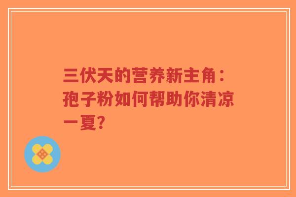 三伏天的营养新主角：孢子粉如何帮助你清凉一夏？