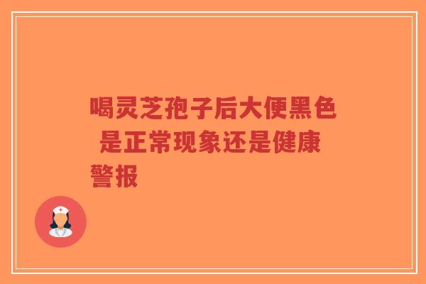 喝灵芝孢子后大便黑色 是正常现象还是健康警报