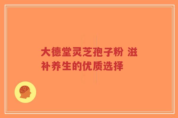 大德堂灵芝孢子粉 滋补养生的优质选择