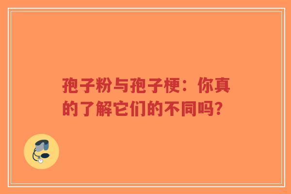 孢子粉与孢子梗：你真的了解它们的不同吗？