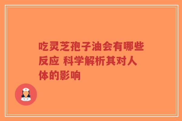 吃灵芝孢子油会有哪些反应 科学解析其对人体的影响
