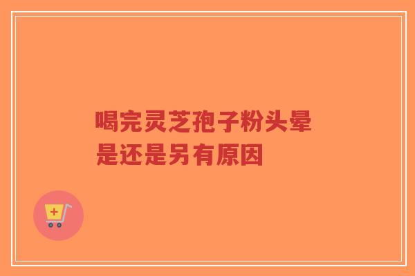 喝完灵芝孢子粉头晕 是还是另有原因
