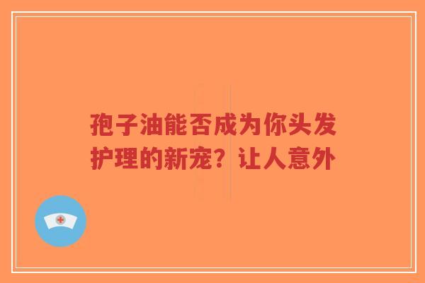 孢子油能否成为你头发护理的新宠？让人意外