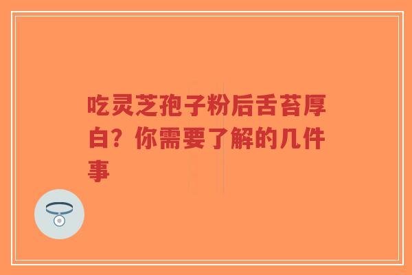 吃灵芝孢子粉后舌苔厚白？你需要了解的几件事
