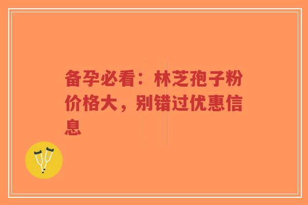 备孕必看：林芝孢子粉价格大，别错过优惠信息