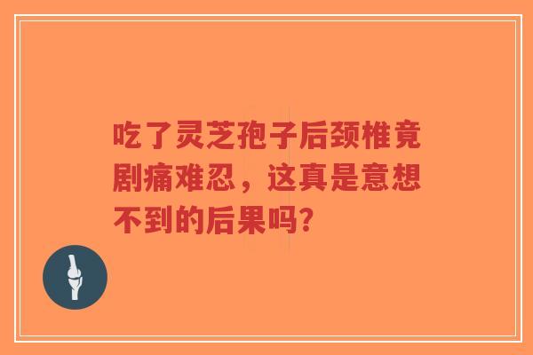 吃了灵芝孢子后颈椎竟剧痛难忍，这真是意想不到的后果吗？