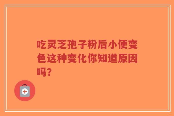 吃灵芝孢子粉后小便变色这种变化你知道原因吗？