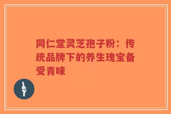 同仁堂灵芝孢子粉:传统品牌下的养生瑰宝备受青睐 同仁堂灵芝孢子粉:传统品牌下的养生瑰宝备受青睐