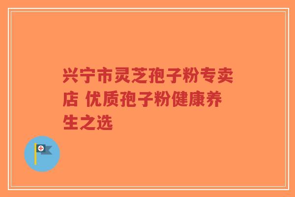 兴宁市灵芝孢子粉专卖店 优质孢子粉健康养生之选