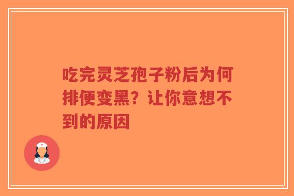 吃完灵芝孢子粉后为何排便变黑？让你意想不到的原因