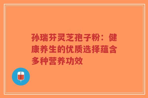 孙瑞芬灵芝孢子粉:健康养生的优质选择蕴含多种营养功效 孙瑞芬灵芝孢子粉:健康养生的优质选择蕴含多种营养功效