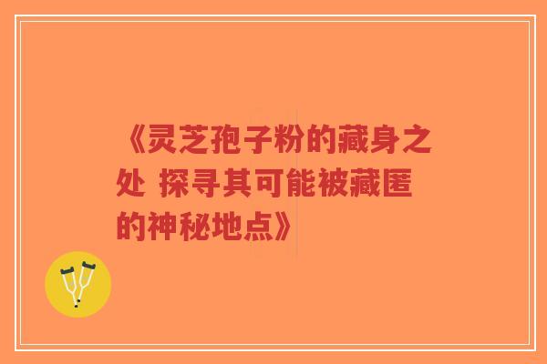 《灵芝孢子粉的藏身之处 探寻其可能被藏匿的神秘地点》
