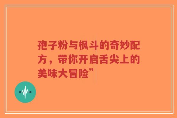 孢子粉与枫斗的奇妙配方，带你开启舌尖上的美味大冒险”