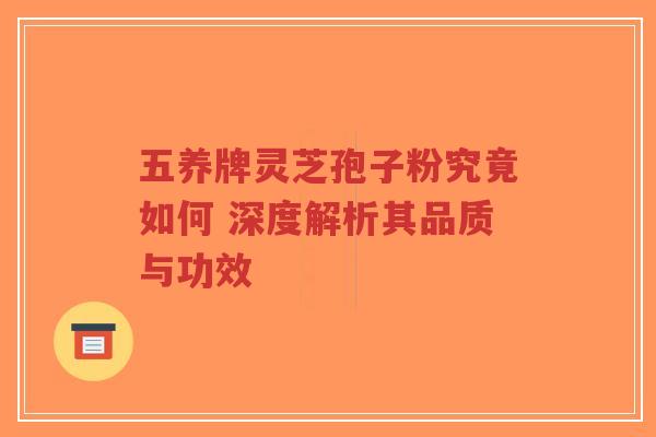 五养牌灵芝孢子粉究竟如何 深度解析其品质与功效 五养牌灵芝孢子粉究竟如何 深度解析其品质与功效