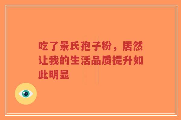 吃了景氏孢子粉，居然让我的生活品质提升如此明显