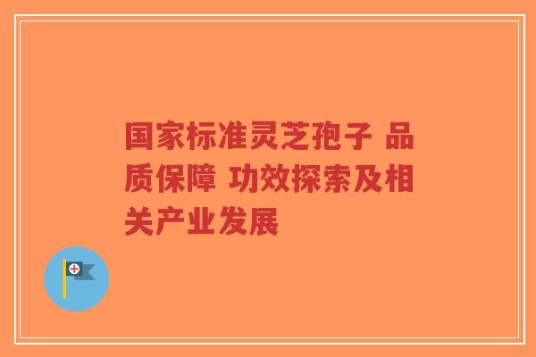 国家标准灵芝孢子 品质保障 功效探索及相关产业发展 国家标准灵芝孢子 品质保障 功效探索及相关产业发展