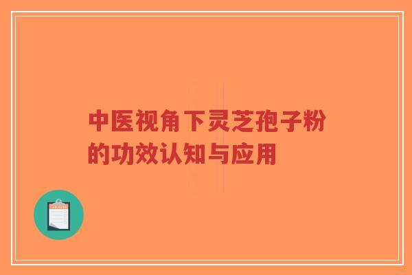 中医视角下灵芝孢子粉的功效认知与应用