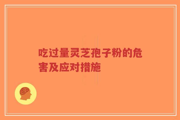 吃过量灵芝孢子粉的危害及应对措施