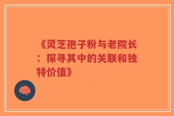 《灵芝孢子粉与老院长:探寻其中的关联和独特价值》 《灵芝孢子粉与老院长:探寻其中的关联和独特价值》
