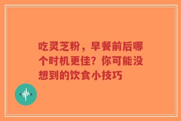 吃灵芝粉,早餐前后哪个时机更佳?你可能没想到的饮食小技巧