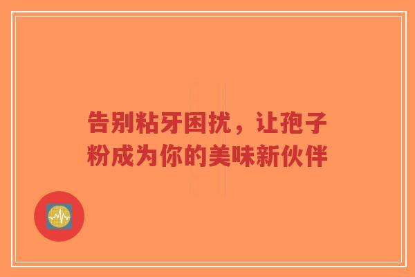告别粘牙困扰，让孢子粉成为你的美味新伙伴
