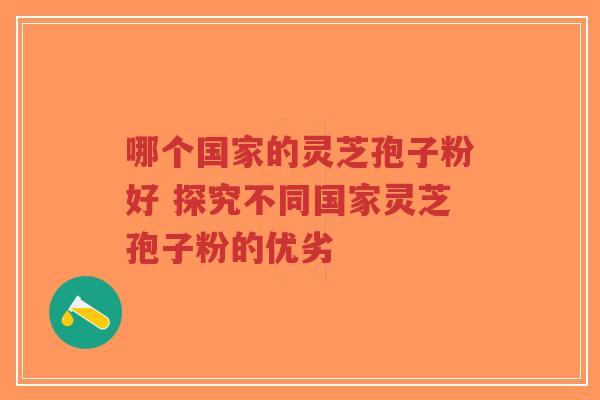 哪个国家的灵芝孢子粉好 探究不同国家灵芝孢子粉的优劣