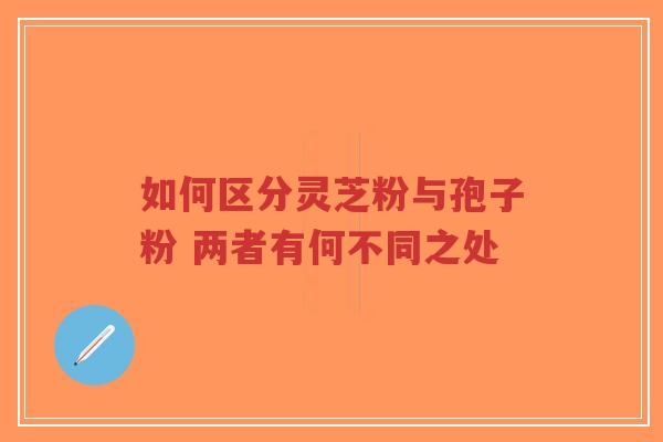 如何区分灵芝粉与孢子粉 两者有何不同之处