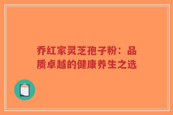 乔红家灵芝孢子粉：品质卓越的健康养生之选