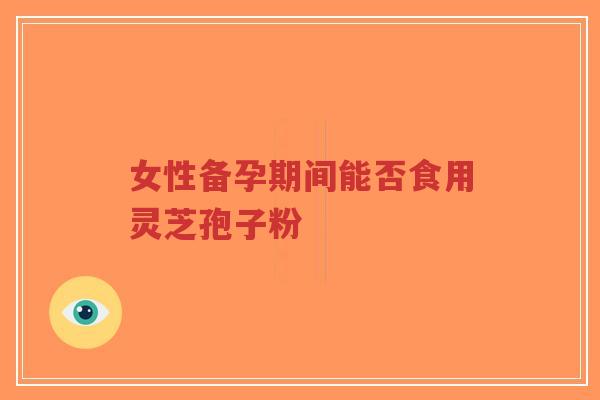 女性备孕期间能否食用灵芝孢子粉