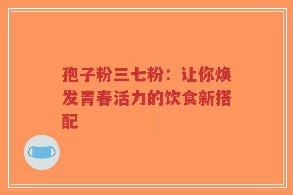 孢子粉三七粉：让你焕发青春活力的饮食新搭配