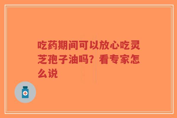 吃药期间可以放心吃灵芝孢子油吗?看专家怎么说 吃药期间可以放心吃灵芝孢子油吗?看专家怎么说