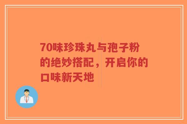 70味珍珠丸与孢子粉的绝妙搭配，开启你的口味新天地