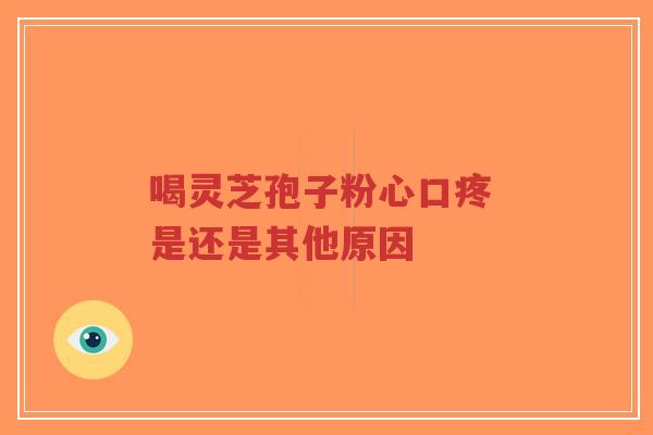 喝灵芝孢子粉心口疼 是还是其他原因