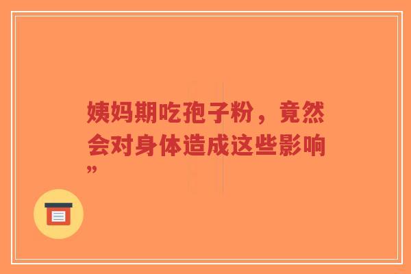 姨妈期吃孢子粉，竟然会对身体造成这些影响”
