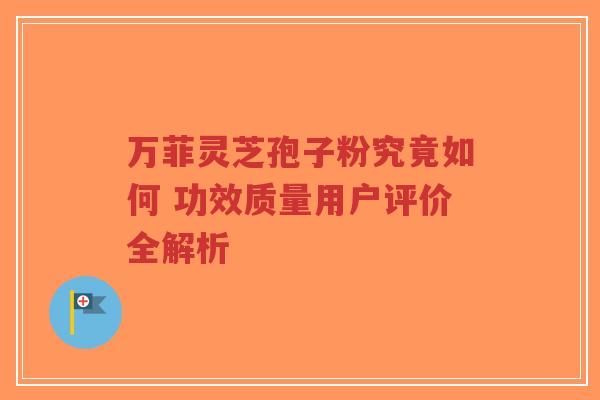 万菲灵芝孢子粉究竟如何 功效质量用户评价全解析 万菲灵芝孢子粉究竟如何 功效质量用户评价全解析