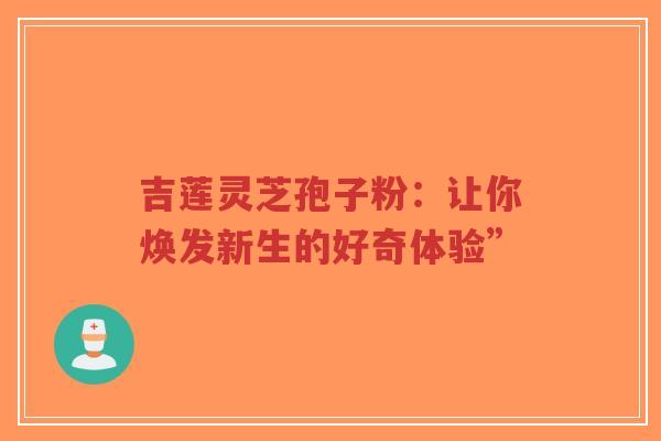 吉莲灵芝孢子粉：让你焕发新生的好奇体验”