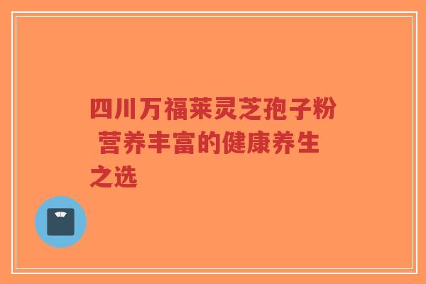 四川万福莱灵芝孢子粉 营养丰富的健康养生之选
