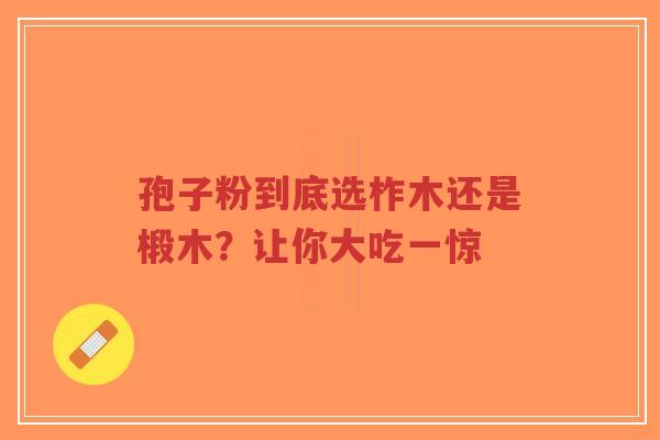 孢子粉到底选柞木还是椴木?让你大吃一惊 孢子粉到底选柞木还是椴木?让你大吃一惊