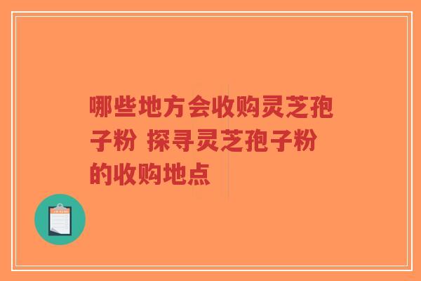 哪些地方会收购灵芝孢子粉 探寻灵芝孢子粉的收购地点