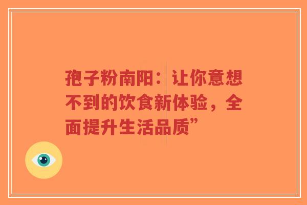 孢子粉南阳：让你意想不到的饮食新体验，全面提升生活品质”