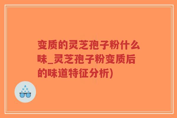 变质的灵芝孢子粉什么味_灵芝孢子粉变质后的味道特征分析)