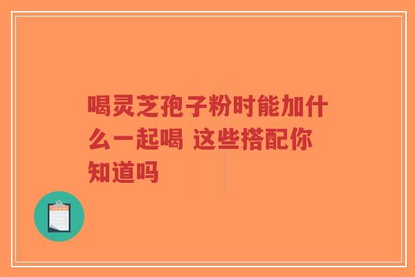 喝灵芝孢子粉时能加什么一起喝 这些搭配你知道吗