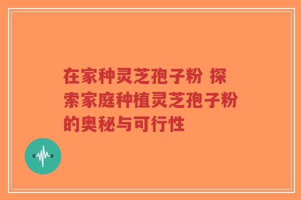 在家种灵芝孢子粉 探索家庭种植灵芝孢子粉的奥秘与可行性 在家种灵芝孢子粉 探索家庭种植灵芝孢子粉的奥秘与可行性